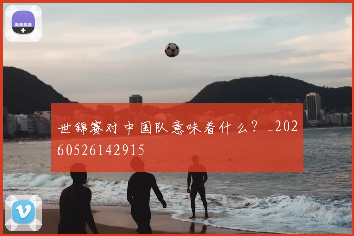 世锦赛对中国队意味着什么？_20260526142915
