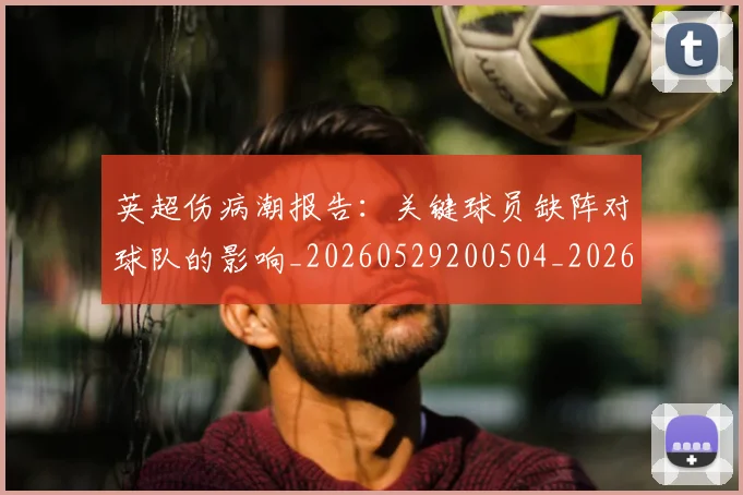 英超伤病潮报告:关键球员缺阵对球队的影响_20260529200504_20260710004714