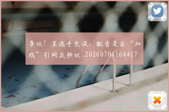 争议!某选手失误,配音是否“加戏”引网友热议_20260704164417