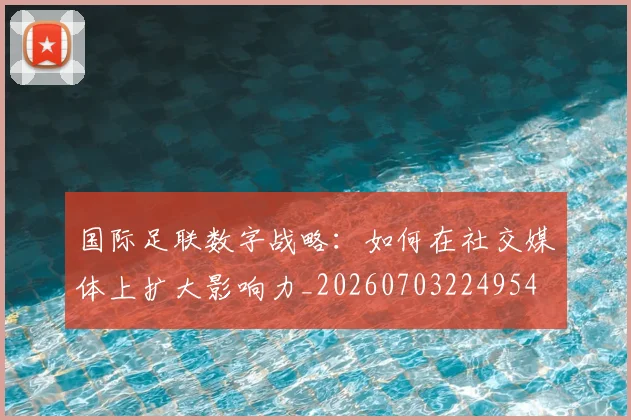 国际足联数字战略：如何在社交媒体上扩大影响力_20260703224954