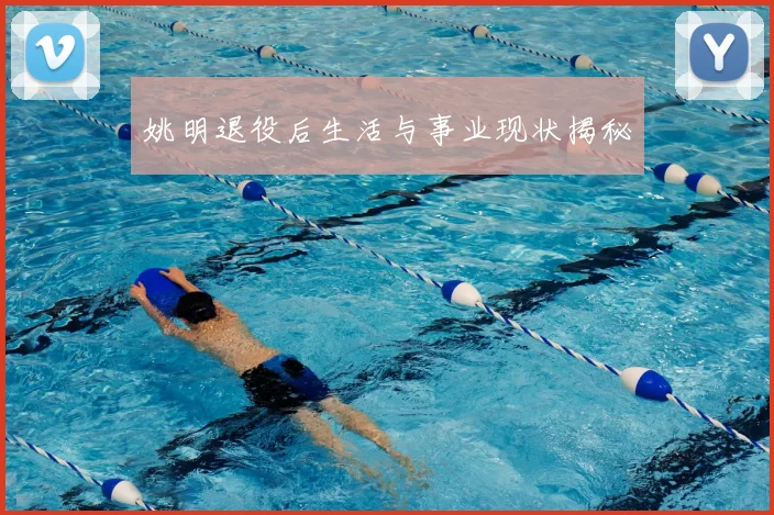 姚明退役后生活与事业现状揭秘