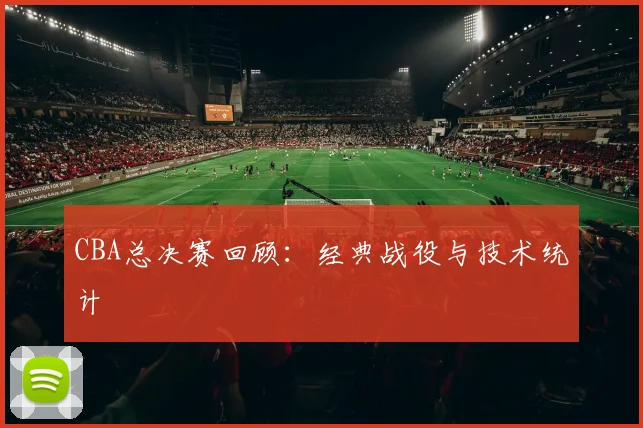CBA总决赛回顾:经典战役与技术统计