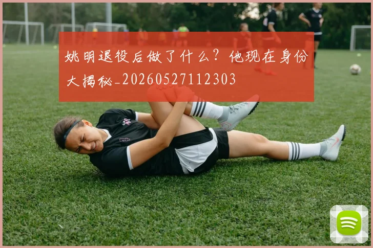 姚明退役后做了什么？他现在身份大揭秘_20260527112303