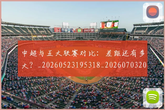中超与五大联赛对比：差距还有多大？_20260523195318_20260703203437_20260716184214