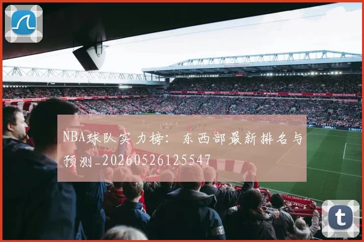 NBA球队实力榜:东西部最新排名与预测_20260526125547