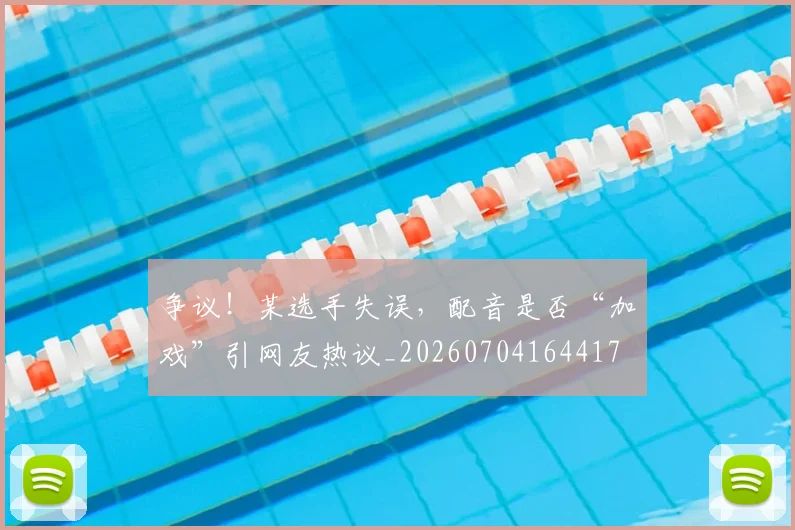 争议！某选手失误，配音是否“加戏”引网友热议_20260704164417