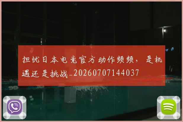 担忧日本电竞官方动作频频，是机遇还是挑战_20260707144037
