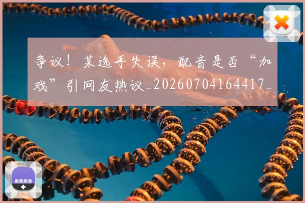 争议!某选手失误,配音是否“加戏”引网友热议_20260704164417_20260716192850