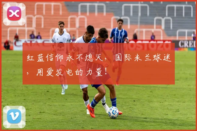 红蓝信仰永不熄灭，国际米兰球迷，用爱发电的力量！