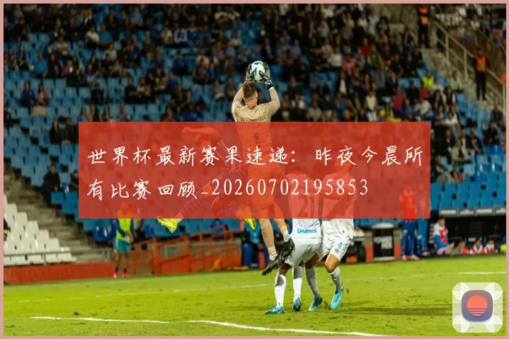世界杯最新赛果速递：昨夜今晨所有比赛回顾_20260702195853