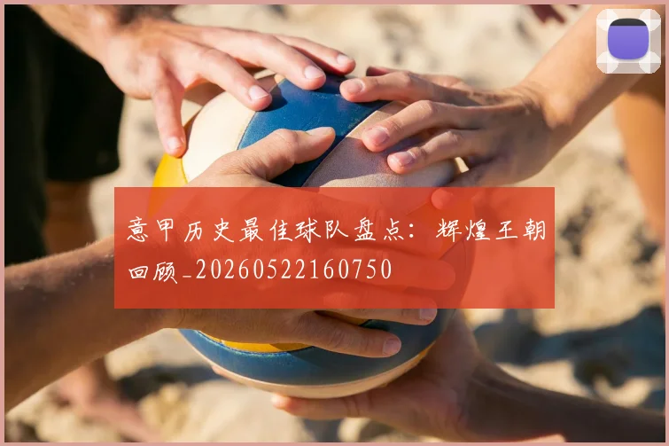 意甲历史最佳球队盘点:辉煌王朝回顾_20260522160750