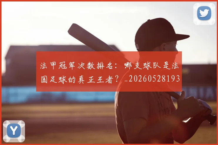 法甲冠军次数排名:哪支球队是法国足球的真正王者?_20260528193425