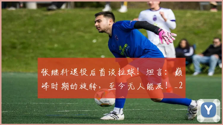 张继科退役后首谈拉球!坦言:巅峰时期的旋转,至今无人能及!_20260704171843_20260722155334
