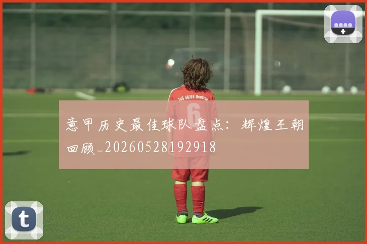 意甲历史最佳球队盘点:辉煌王朝回顾_20260528192918