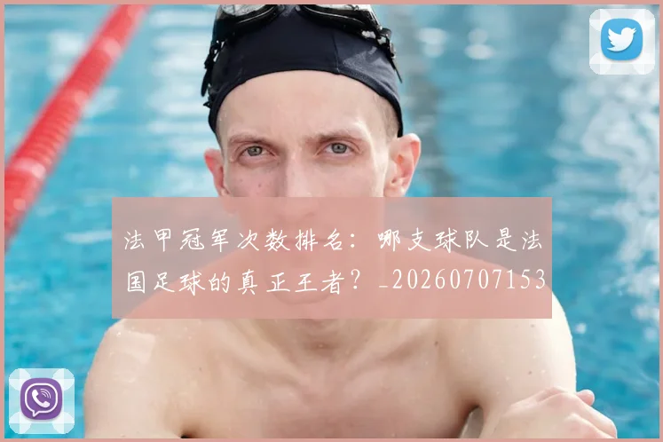 法甲冠军次数排名：哪支球队是法国足球的真正王者？_20260707153159