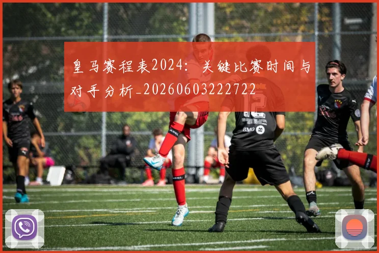 皇马赛程表2024：关键比赛时间与对手分析_20260603222722