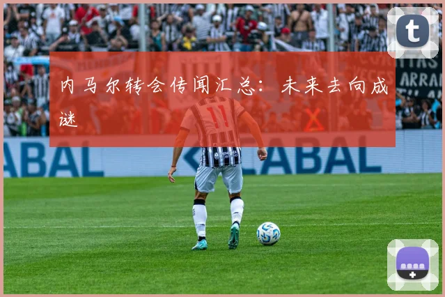 内马尔转会传闻汇总：未来去向成谜