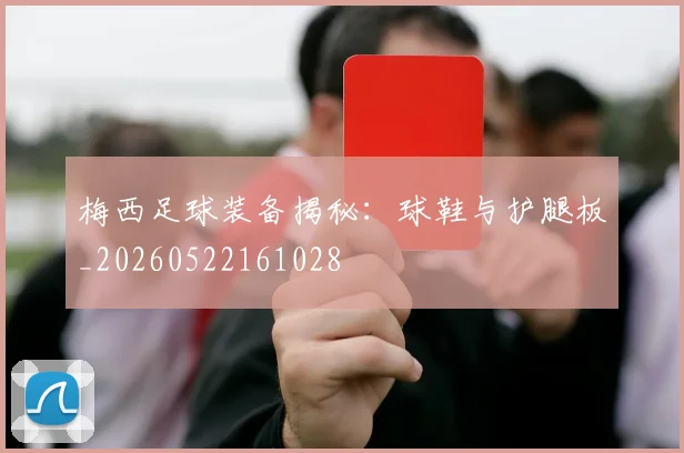 梅西足球装备揭秘：球鞋与护腿板_20260522161028
