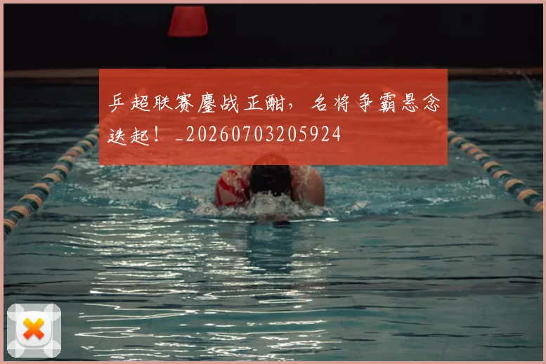 乒超联赛鏖战正酣,名将争霸悬念迭起!_20260703205924