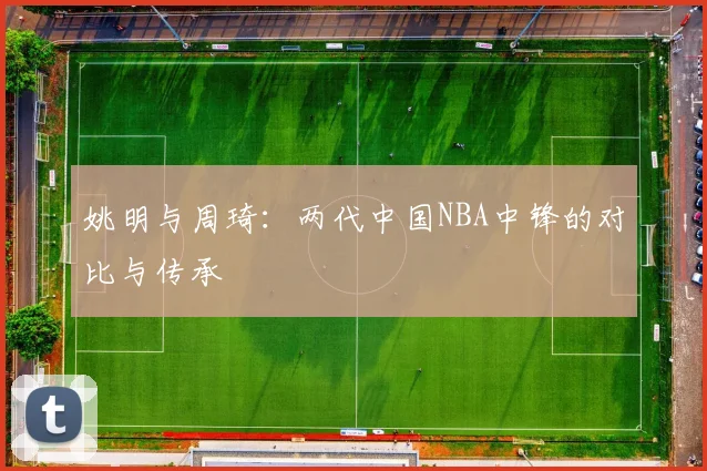 姚明与周琦：两代中国NBA中锋的对比与传承