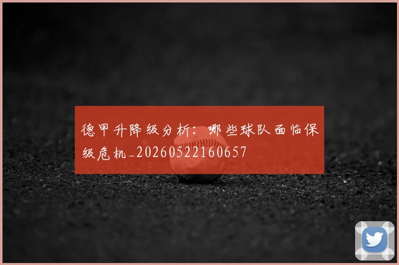 德甲升降级分析：哪些球队面临保级危机_20260522160657