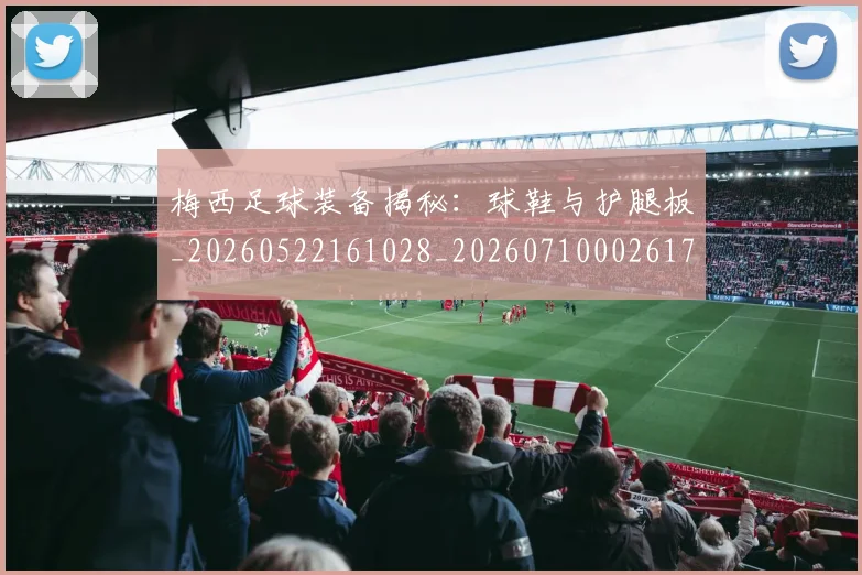 梅西足球装备揭秘:球鞋与护腿板_20260522161028_20260710002617_20260731182640