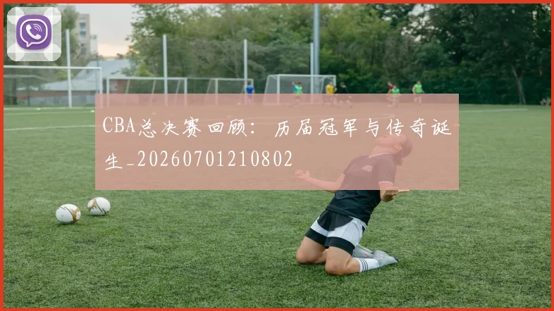 CBA总决赛回顾:历届冠军与传奇诞生_20260701210802