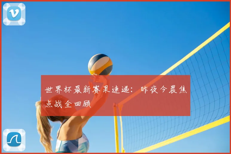 世界杯最新赛果速递:昨夜今晨焦点战全回顾