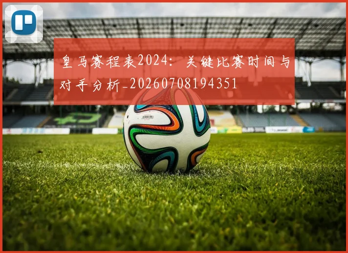 皇马赛程表2024:关键比赛时间与对手分析_20260708194351