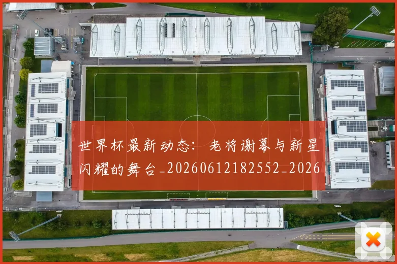 世界杯最新动态:老将谢幕与新星闪耀的舞台_20260612182552_20260702174255