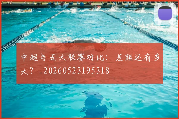 中超与五大联赛对比:差距还有多大?_20260523195318