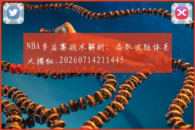 NBA季后赛战术解析：各队攻防体系大揭秘_20260714211445