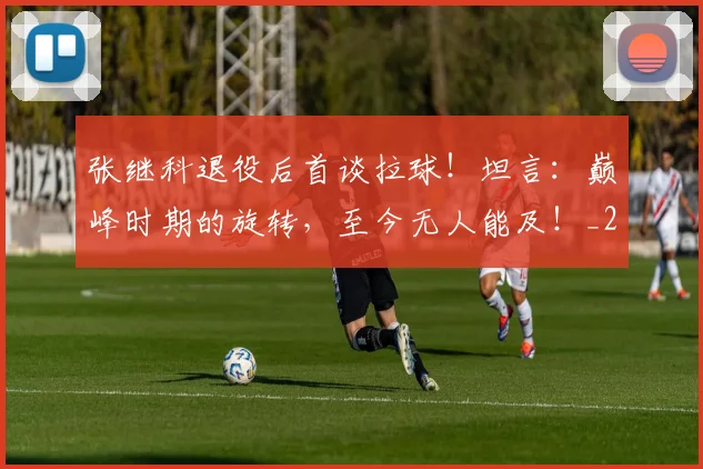 张继科退役后首谈拉球！坦言：巅峰时期的旋转，至今无人能及！_20260704171843_20260722155334