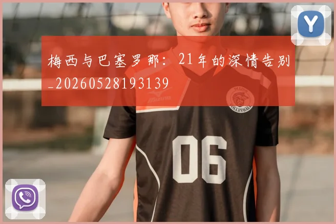 梅西与巴塞罗那：21年的深情告别_20260528193139