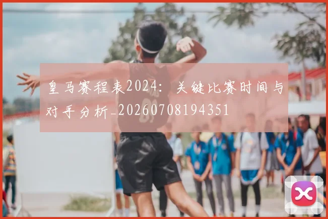 皇马赛程表2024:关键比赛时间与对手分析_20260708194351
