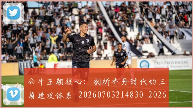 公牛王朝核心：剖析乔丹时代的三角进攻体系_20260703214830_20260718004459