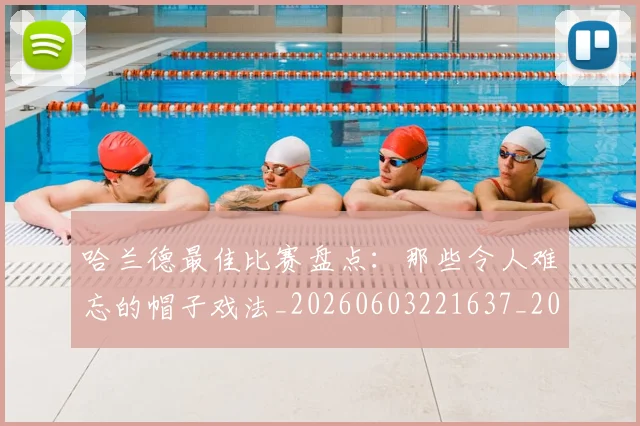 哈兰德最佳比赛盘点：那些令人难忘的帽子戏法_20260603221637_20260704170458