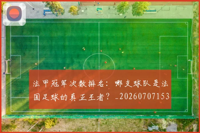 法甲冠军次数排名：哪支球队是法国足球的真正王者？_20260707153159