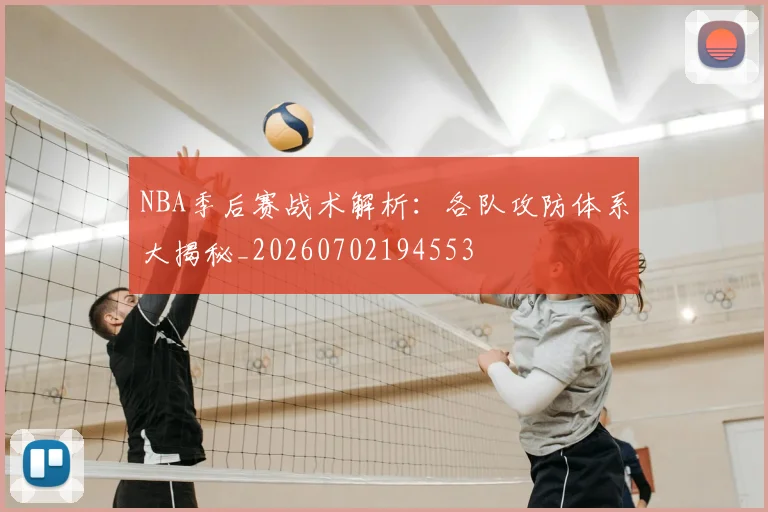NBA季后赛战术解析:各队攻防体系大揭秘_20260702194553