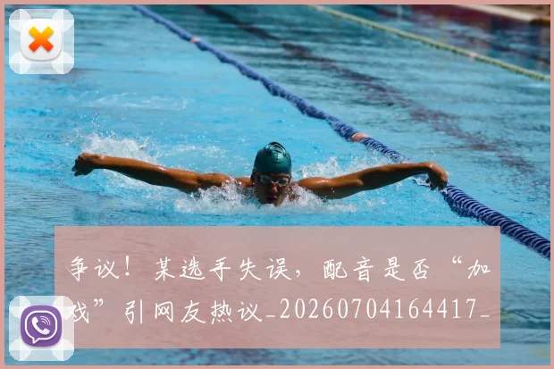 争议！某选手失误，配音是否“加戏”引网友热议_20260704164417_20260716192850