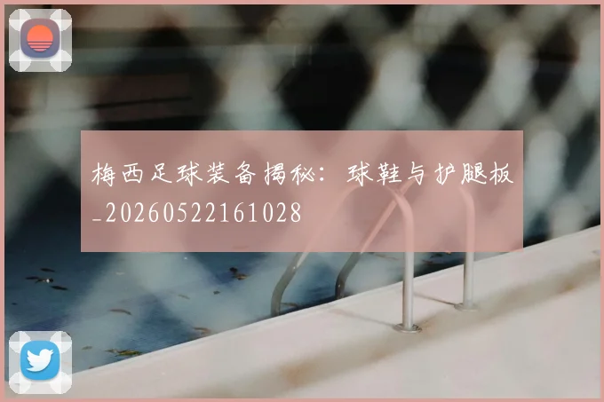 梅西足球装备揭秘:球鞋与护腿板_20260522161028