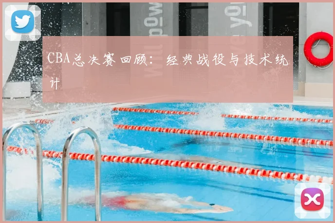 CBA总决赛回顾：经典战役与技术统计