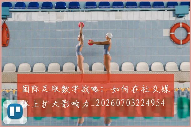国际足联数字战略:如何在社交媒体上扩大影响力_20260703224954