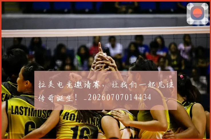 拉美电竞邀请赛,让我们一起见证传奇诞生!_20260707014434