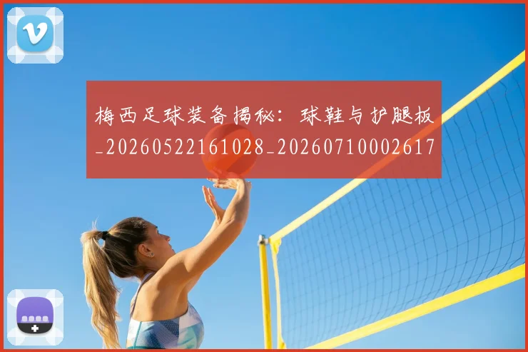 梅西足球装备揭秘：球鞋与护腿板_20260522161028_20260710002617_20260731182640