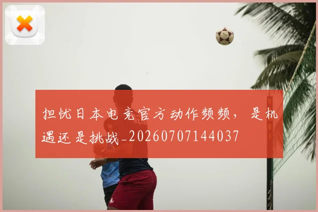 担忧日本电竞官方动作频频,是机遇还是挑战_20260707144037