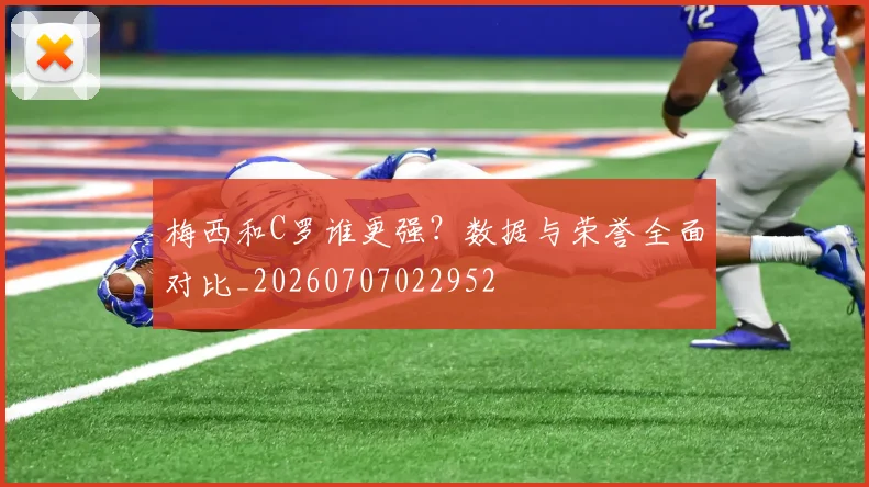梅西和C罗谁更强?数据与荣誉全面对比_20260707022952