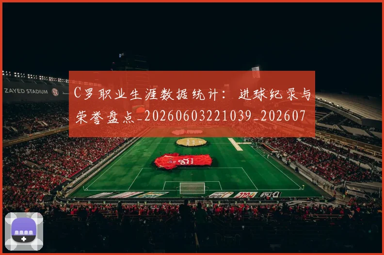 C罗职业生涯数据统计：进球纪录与荣誉盘点_20260603221039_20260701213947