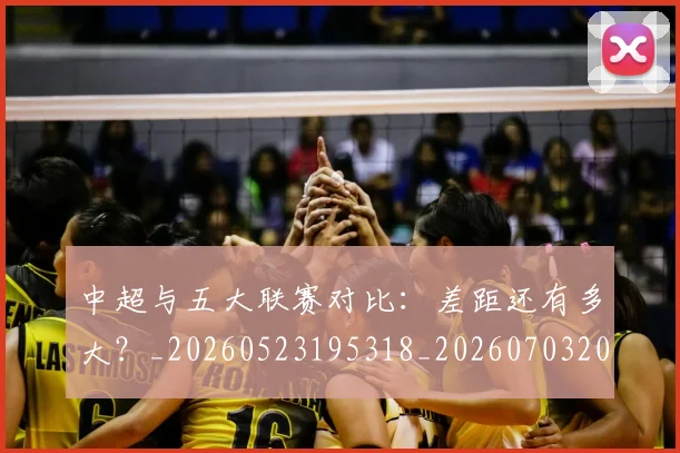 中超与五大联赛对比:差距还有多大?_20260523195318_20260703203437_20260716184214