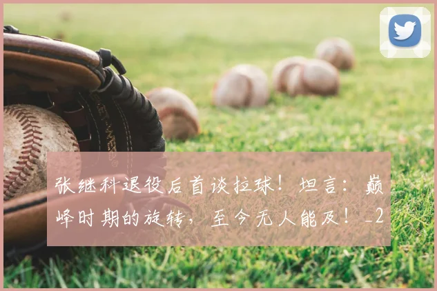 张继科退役后首谈拉球！坦言：巅峰时期的旋转，至今无人能及！_20260704171843